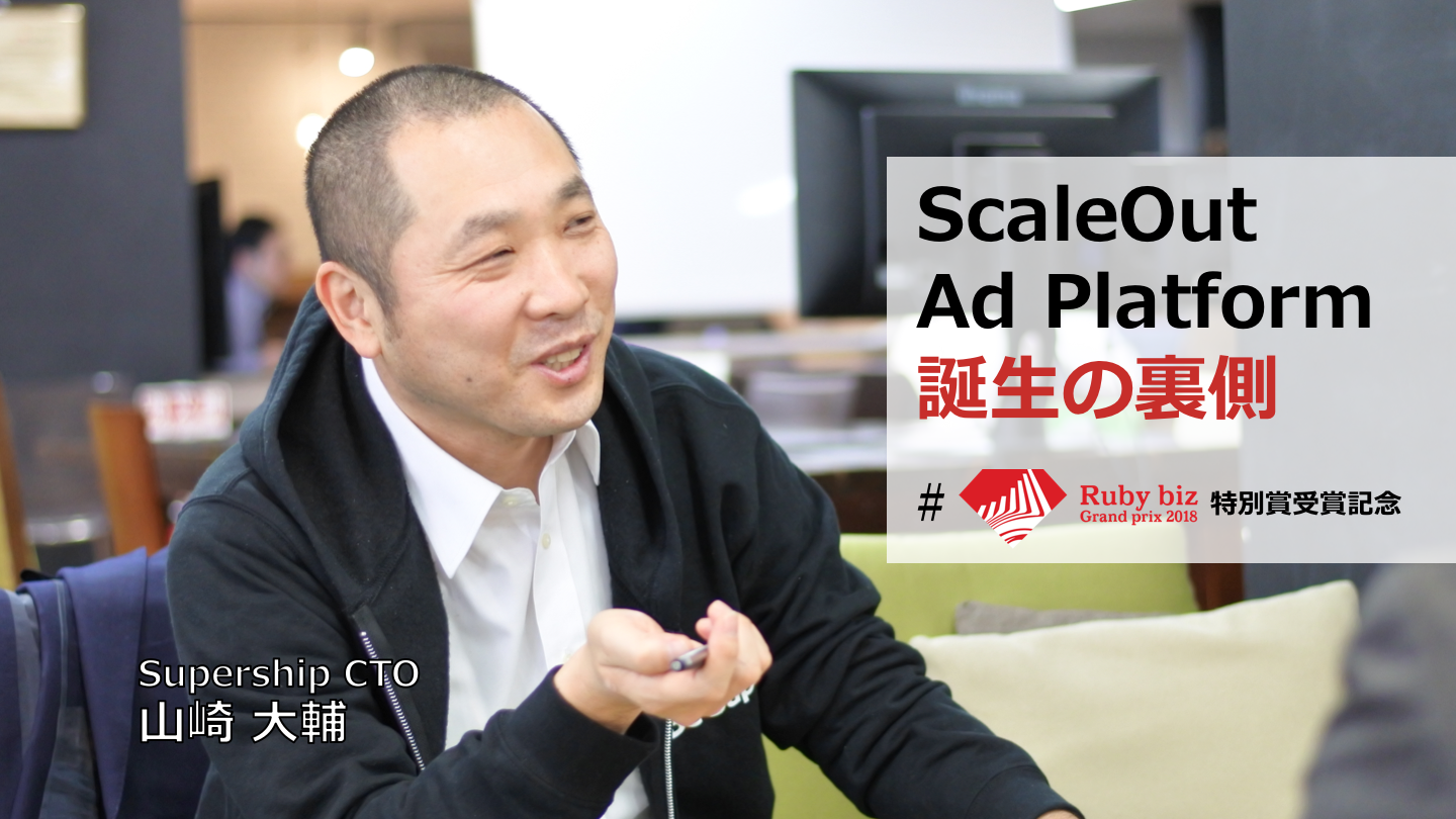Ruby biz グランプリ2018 特別賞受賞記念 〜Supership CTO 山崎が「ScaleOut Ad Platform」誕生の裏側を語る〜